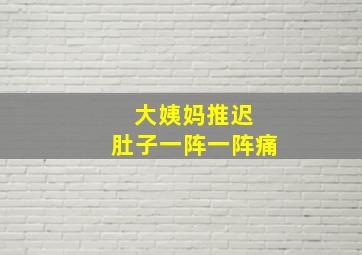 大姨妈推迟 肚子一阵一阵痛